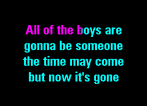 All of the boys are
gonna be someone

the time may come
but now it's gone