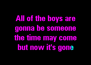 All of the boys are
gonna be someone

the time may come
but now it's gone