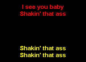 I see you baby
Shakin' that ass

Shakin' that ass
Shakin' that ass