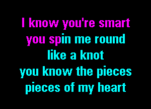 I know you're smart
you spin me round

like a knot
you know the pieces
pieces of my heart