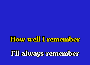 How well I remember

I'll always remember