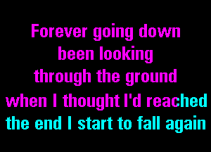 Forever going down
been looking
through the ground

when I thought I'd reached
the end I start to fall again