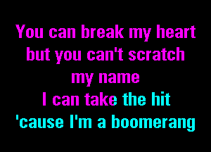 You can break my heart
but you can't scratch
my name
I can take the hit
'cause I'm a boomerang