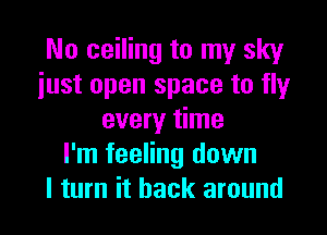No ceiling to my sky
just open space to fly

every time
I'm feeling down
I turn it back around