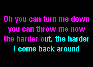 Oh you can turn me down
you can throw me now
the harder out, the harder
I come back around