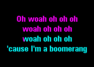 0h woah oh oh oh
woah oh oh oh

woah oh oh oh
'cause I'm a boomerang