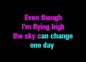 Even though
I'm flying high

the sky can change
one day