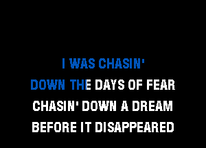 I WAS CHASIN'
DOWN THE DRYS 0F FEAR
CHASIH' DOWN A DREAM
BEFORE IT DISAPPEARED