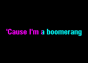 'Cause I'm a boomerang