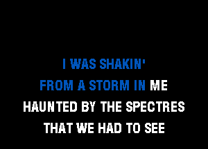 I WAS SHAKIH'
FROM A STORM IN ME
HAUNTED BY THE SPECTRES
THAT WE HAD TO SEE