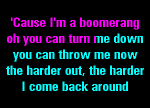 'Cause I'm a boomerang
oh you can turn me down
you can throw me now
the harder out, the harder
I come back around