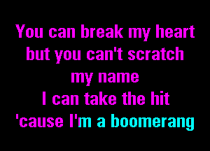 You can break my heart
but you can't scratch
my name
I can take the hit
'cause I'm a boomerang