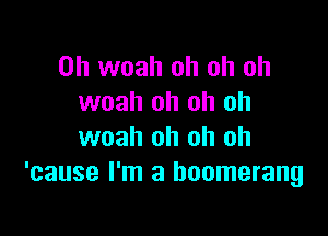 0h woah oh oh oh
woah oh oh oh

woah oh oh oh
'cause I'm a boomerang