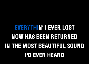 EVERYTHIH'I EVER LOST
HOW HAS BEEN RETURNED
IN THE MOST BEAUTIFUL SOUND
I'D EVER HEARD
