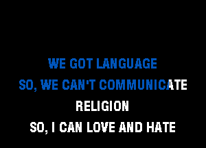 WE GOT LANGUAGE
SO, WE CAN'T COMMUNICATE
RELIGION
SO, I CAN LOVE AND HATE