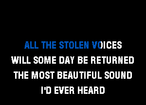 ALL THE STOLEN VOICES
WILL SOME DAY BE RETURNED
THE MOST BERUTIFUL SOUND

I'D EVER HEARD