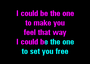 I could he the one
to make you

feel that way
I could be the one
to set you free