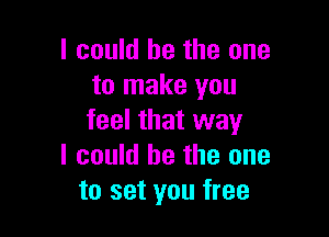 I could he the one
to make you

feel that way
I could be the one
to set you free