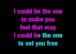 I could he the one
to make you

feel that way
I could be the one
to set you free