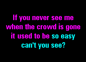 If you never see me
when the crowd is gone

it used to he so easy
can't you see?