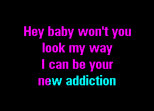 Hey baby won't you
look my way

I can be your
new addiction