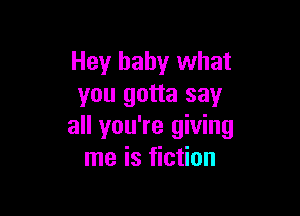 Hey baby what
you gotta say

all you're giving
me is fiction