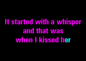 It started with a whisper

and that was
when I kissed her