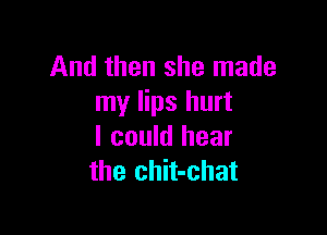 And then she made
my lips hurt

I could hear
the chit-chat