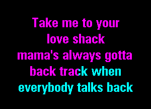 Take me to your
love shack

mama's always gotta
hack track when
everybody talks hack