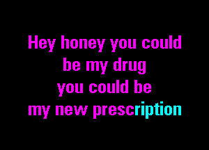 Hey honey you could
be my drug

you could be
my new prescription