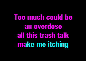 Too much could he
an overdose

all this trash talk
make me itching