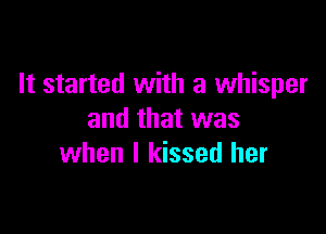 It started with a whisper

and that was
when I kissed her