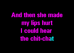And then she made
my lips hurt

I could hear
the chit-chat