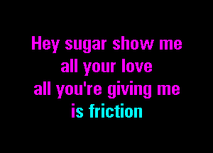 Hey sugar show me
all your love

all you're giving me
is friction