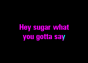 Hey sugar what

you gotta say