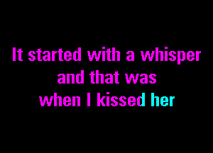 It started with a whisper

and that was
when I kissed her