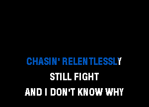 CHRSIN' BELEHTLESSLY
STILL FIGHT
AND I DON'T KNOW WHY