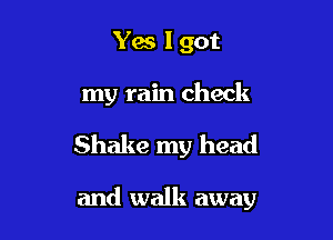 Yes I got
my rain check

Shake my head

and walk away