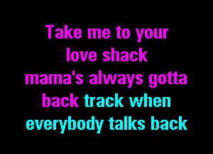 Take me to your
love shack

mama's always gotta
hack track when
everybody talks hack