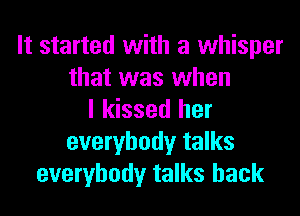 It started with a whisper
that was when
I kissed her
everybody talks
everybody talks hack