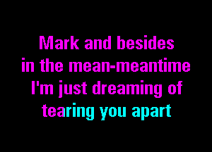 Mark and besides
in the mean-meantime
I'm iust dreaming of
tearing you apart