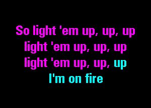 80 light 'em up, up, up
light 'em up, up, up

light 'em up, up, up
I'm on fire