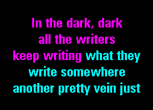 In the dark, dark
all the writers
keep writing what they
write somewhere
another pretty vein iust
