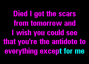 Died I got the scars
from tomorrow and

I wish you could see
that you're the antidote to

everything except for me