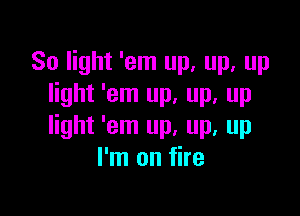 80 light 'em up, up, up
light 'em up, up, up

light 'em up, up, up
I'm on fire