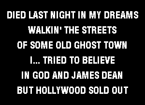 DIED LAST NIGHT IN MY DREAMS
WALKIH' THE STREETS
OF SOME OLD GHOST TOWN
I... TRIED TO BELIEVE
IN GOD AND JAMES DEAN
BUT HOLLYWOOD SOLD OUT