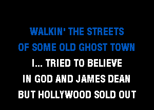 WALKIH' THE STREETS
OF SOME OLD GHOST TOWN
I... TRIED TO BELIEVE
IN GOD AND JAMES DEAN
BUT HOLLYWOOD SOLD OUT
