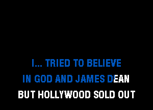 I... TRIED TO BELIEVE
IN GOD AND JAMES DEAN
BUT HOLLYWOOD SOLD OUT