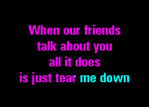 When our friends
talk about you

all it does
is just tear me down