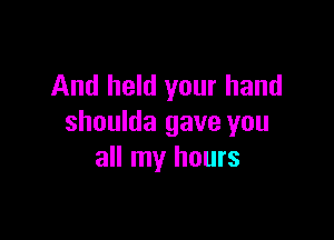 And held your hand

shoulda gave you
all my hours